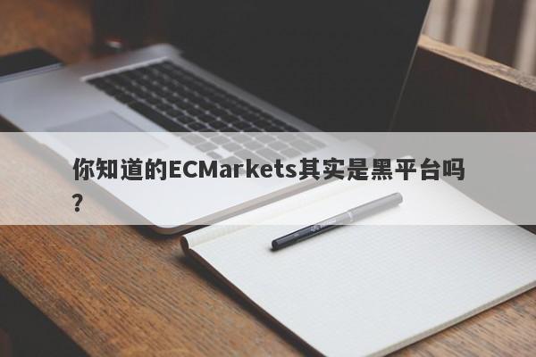 你知道的ECMarkets其实是黑平台吗？-第1张图片-要懂汇圈网