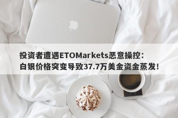 投资者遭遇ETOMarkets恶意操控：白银价格突变导致37.7万美金资金蒸发！-第1张图片-要懂汇圈网