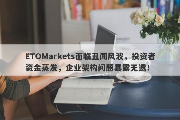 ETOMarkets面临丑闻风波，投资者资金蒸发，企业架构问题暴露无遗！-第1张图片-要懂汇圈网