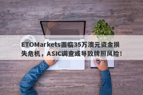 ETOMarkets面临35万澳元资金损失危机，ASIC调查或导致牌照风险！-第1张图片-要懂汇圈网