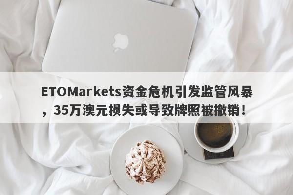 ETOMarkets资金危机引发监管风暴，35万澳元损失或导致牌照被撤销！-第1张图片-要懂汇圈网