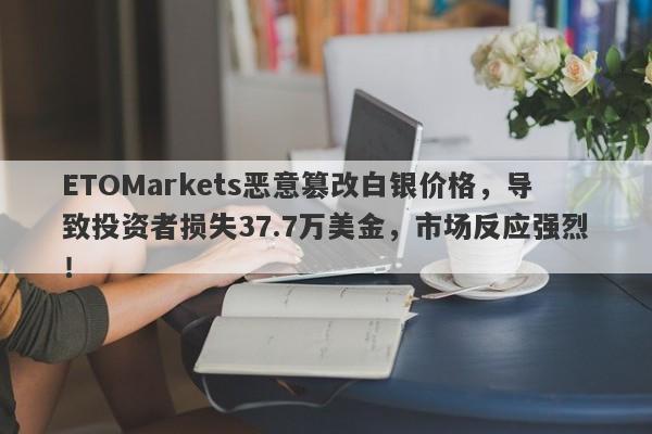 ETOMarkets恶意篡改白银价格，导致投资者损失37.7万美金，市场反应强烈！-第1张图片-要懂汇圈网