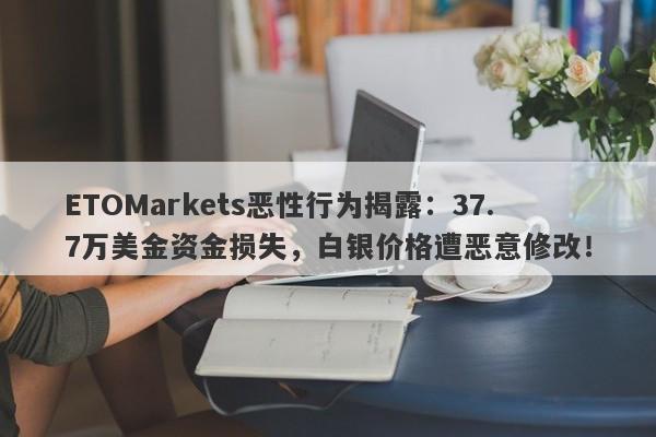 ETOMarkets恶性行为揭露：37.7万美金资金损失，白银价格遭恶意修改！-第1张图片-要懂汇圈网