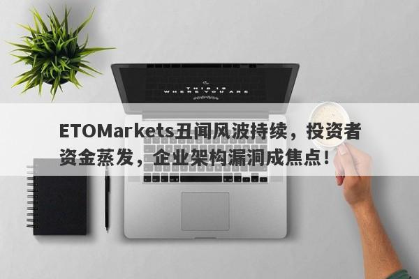 ETOMarkets丑闻风波持续，投资者资金蒸发，企业架构漏洞成焦点！-第1张图片-要懂汇圈网