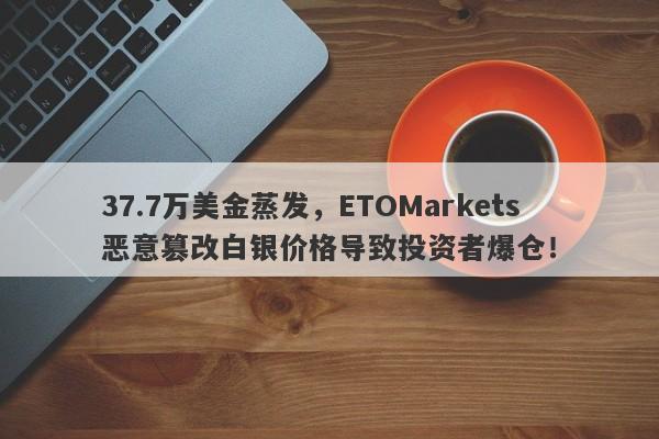 37.7万美金蒸发，ETOMarkets恶意篡改白银价格导致投资者爆仓！-第1张图片-要懂汇圈网