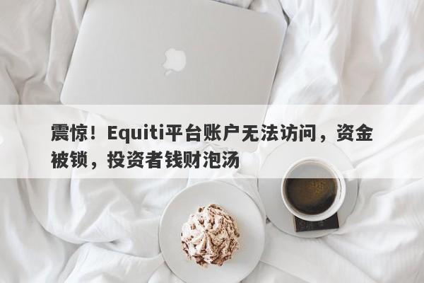 震惊！Equiti平台账户无法访问，资金被锁，投资者钱财泡汤-第1张图片-要懂汇圈网