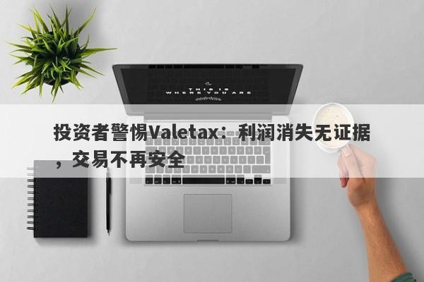 投资者警惕Valetax：利润消失无证据，交易不再安全-第1张图片-要懂汇圈网