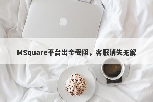 MSquare平台出金受阻，客服消失无解-第1张图片-要懂汇圈网