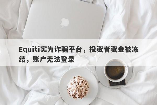 Equiti实为诈骗平台，投资者资金被冻结，账户无法登录-第1张图片-要懂汇圈网