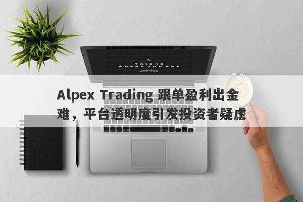 Alpex Trading 跟单盈利出金难，平台透明度引发投资者疑虑-第1张图片-要懂汇圈网