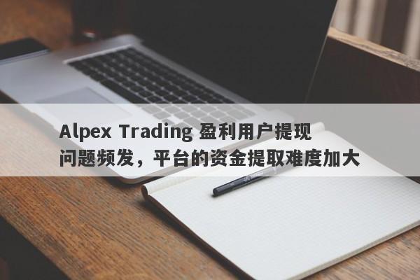 Alpex Trading 盈利用户提现问题频发，平台的资金提取难度加大-第1张图片-要懂汇圈网