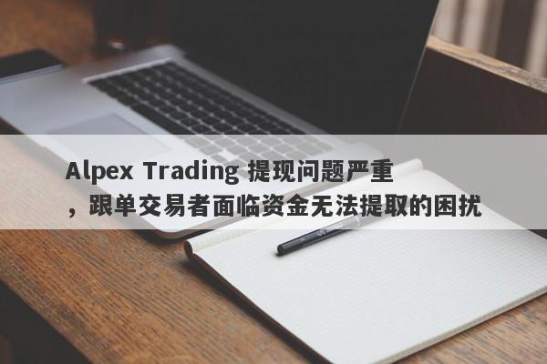 Alpex Trading 提现问题严重，跟单交易者面临资金无法提取的困扰-第1张图片-要懂汇圈网