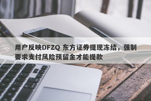 用户反映DFZQ 东方证券提现冻结，强制要求支付风险预留金才能提款-第1张图片-要懂汇圈网