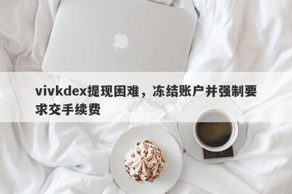 vivkdex提现困难，冻结账户并强制要求交手续费-第1张图片-要懂汇圈网