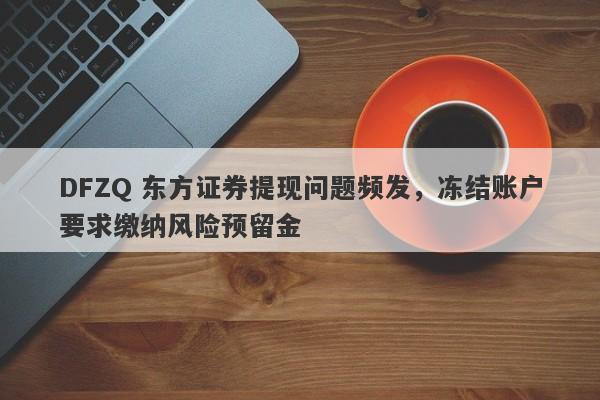 DFZQ 东方证券提现问题频发，冻结账户要求缴纳风险预留金-第1张图片-要懂汇圈网