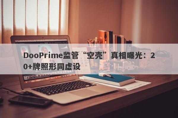 DooPrime监管“空壳”真相曝光：20+牌照形同虚设-第1张图片-要懂汇圈网