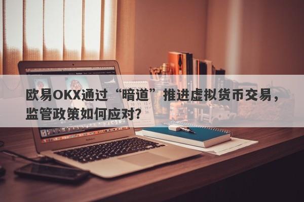 欧易OKX通过“暗道”推进虚拟货币交易，监管政策如何应对？-第1张图片-要懂汇圈网