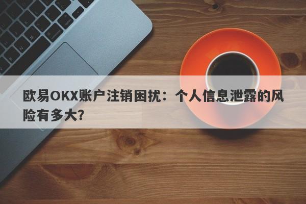 欧易OKX账户注销困扰：个人信息泄露的风险有多大？-第1张图片-要懂汇圈网