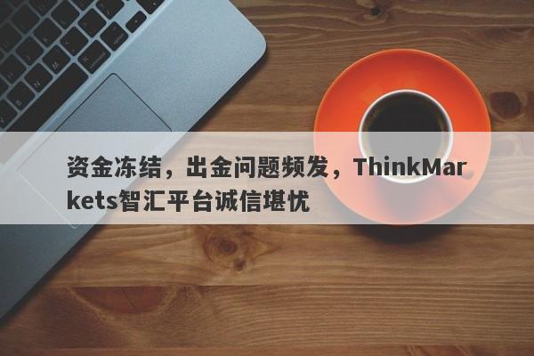 资金冻结，出金问题频发，ThinkMarkets智汇平台诚信堪忧-第1张图片-要懂汇圈网