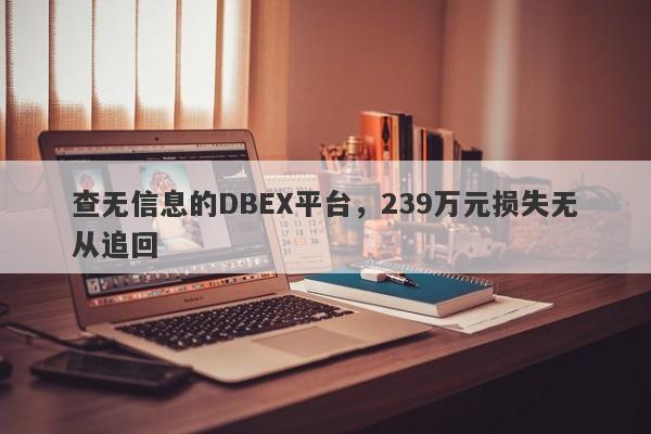 查无信息的DBEX平台，239万元损失无从追回-第1张图片-要懂汇圈网