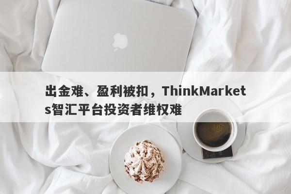 出金难、盈利被扣，ThinkMarkets智汇平台投资者维权难-第1张图片-要懂汇圈网