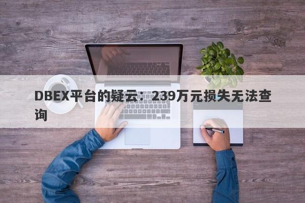 DBEX平台的疑云：239万元损失无法查询-第1张图片-要懂汇圈网