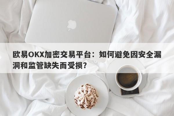 欧易OKX加密交易平台：如何避免因安全漏洞和监管缺失而受损？-第1张图片-要懂汇圈网