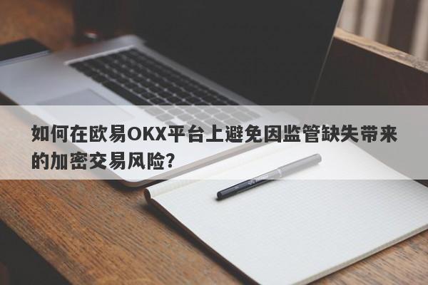 如何在欧易OKX平台上避免因监管缺失带来的加密交易风险？-第1张图片-要懂汇圈网