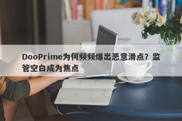 DooPrime为何频频爆出恶意滑点？监管空白成为焦点-第1张图片-要懂汇圈网