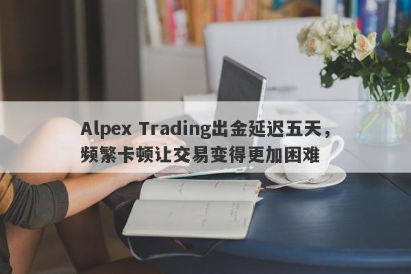 Alpex Trading出金延迟五天，频繁卡顿让交易变得更加困难-第1张图片-要懂汇圈网