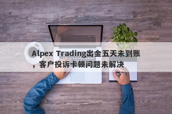 Alpex Trading出金五天未到账，客户投诉卡顿问题未解决-第1张图片-要懂汇圈网