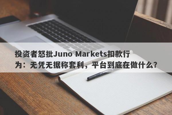 投资者怒批Juno Markets扣款行为：无凭无据称套利，平台到底在做什么？-第1张图片-要懂汇圈网