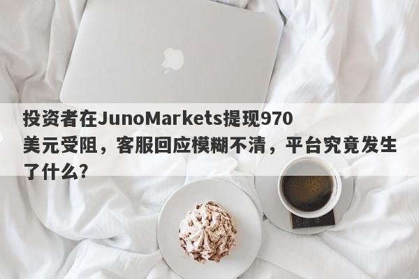 投资者在JunoMarkets提现970美元受阻，客服回应模糊不清，平台究竟发生了什么？-第1张图片-要懂汇圈网