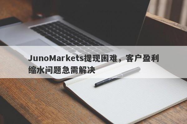 JunoMarkets提现困难，客户盈利缩水问题急需解决-第1张图片-要懂汇圈网