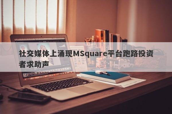 社交媒体上涌现MSquare平台跑路投资者求助声-第1张图片-要懂汇圈网