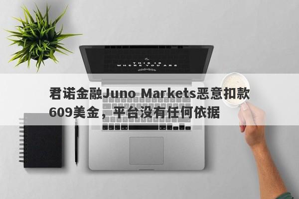 君诺金融Juno Markets恶意扣款609美金，平台没有任何依据-第1张图片-要懂汇圈网