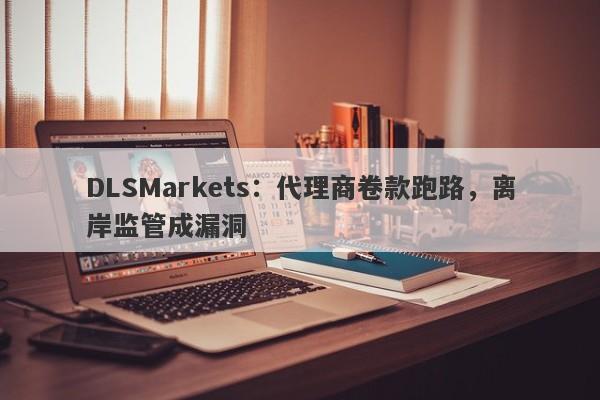 DLSMarkets：代理商卷款跑路，离岸监管成漏洞-第1张图片-要懂汇圈网