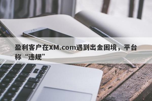 盈利客户在XM.com遇到出金困境，平台称“违规”-第1张图片-要懂汇圈网