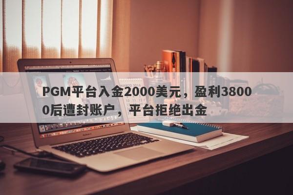 PGM平台入金2000美元，盈利38000后遭封账户，平台拒绝出金-第1张图片-要懂汇圈网