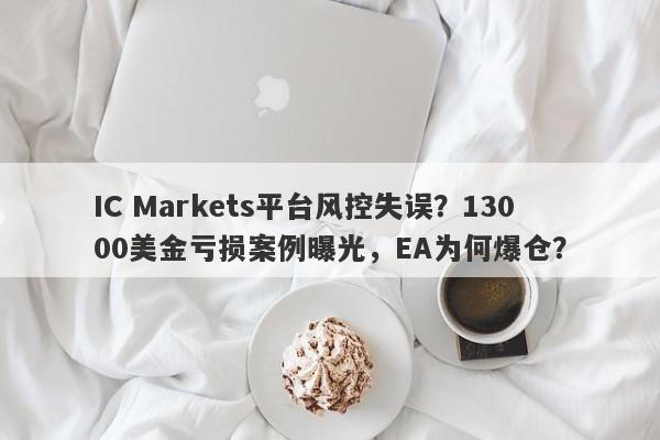 IC Markets平台风控失误？13000美金亏损案例曝光，EA为何爆仓？-第1张图片-要懂汇圈网