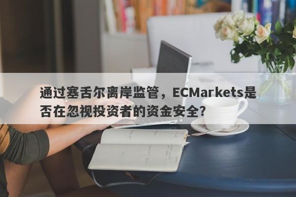 通过塞舌尔离岸监管，ECMarkets是否在忽视投资者的资金安全？-第1张图片-要懂汇圈网