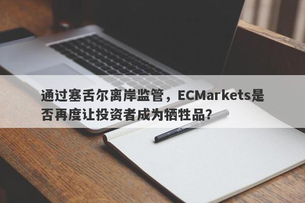 通过塞舌尔离岸监管，ECMarkets是否再度让投资者成为牺牲品？-第1张图片-要懂汇圈网