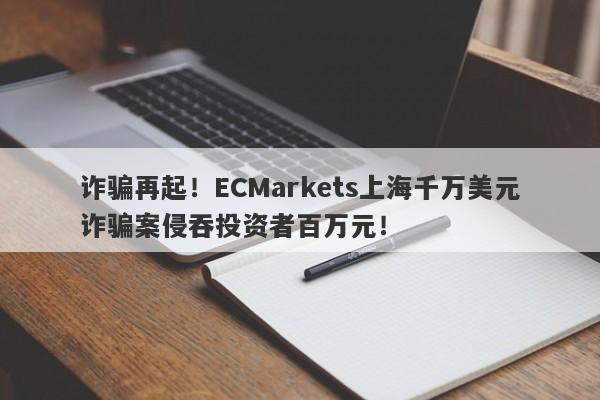 诈骗再起！ECMarkets上海千万美元诈骗案侵吞投资者百万元！-第1张图片-要懂汇圈网