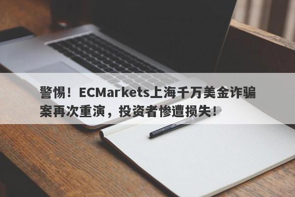 警惕！ECMarkets上海千万美金诈骗案再次重演，投资者惨遭损失！-第1张图片-要懂汇圈网