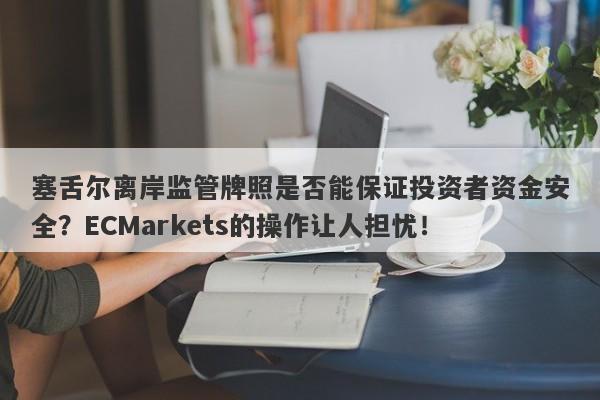 塞舌尔离岸监管牌照是否能保证投资者资金安全？ECMarkets的操作让人担忧！-第1张图片-要懂汇圈网