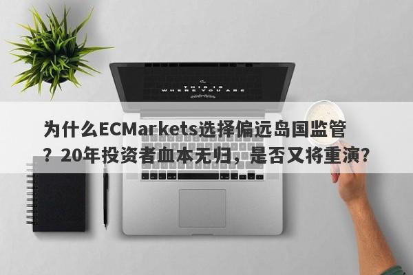 为什么ECMarkets选择偏远岛国监管？20年投资者血本无归，是否又将重演？-第1张图片-要懂汇圈网