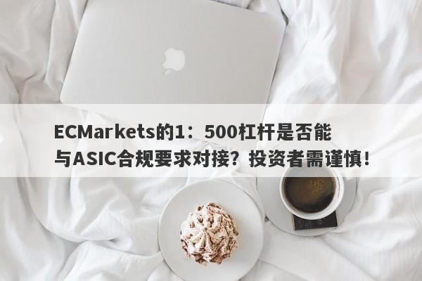 ECMarkets的1：500杠杆是否能与ASIC合规要求对接？投资者需谨慎！-第1张图片-要懂汇圈网