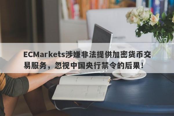 ECMarkets涉嫌非法提供加密货币交易服务，忽视中国央行禁令的后果！-第1张图片-要懂汇圈网