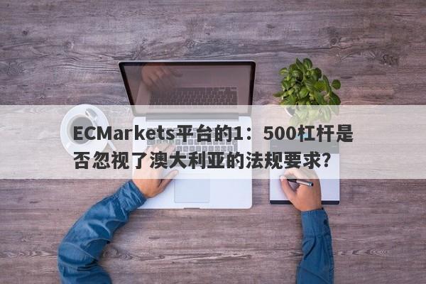 ECMarkets平台的1：500杠杆是否忽视了澳大利亚的法规要求？-第1张图片-要懂汇圈网