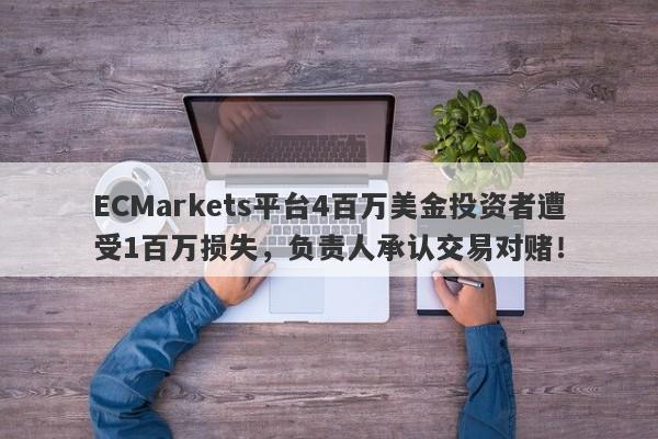 ECMarkets平台4百万美金投资者遭受1百万损失，负责人承认交易对赌！-第1张图片-要懂汇圈网